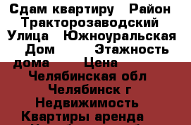 Сдам квартиру › Район ­ Тракторозаводский › Улица ­ Южноуральская › Дом ­ 12 › Этажность дома ­ 9 › Цена ­ 12 000 - Челябинская обл., Челябинск г. Недвижимость » Квартиры аренда   . Челябинская обл.,Челябинск г.